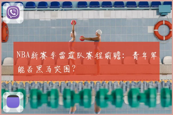 NBA新赛季雷霆队赛程前瞻:青年军能否黑马突围?