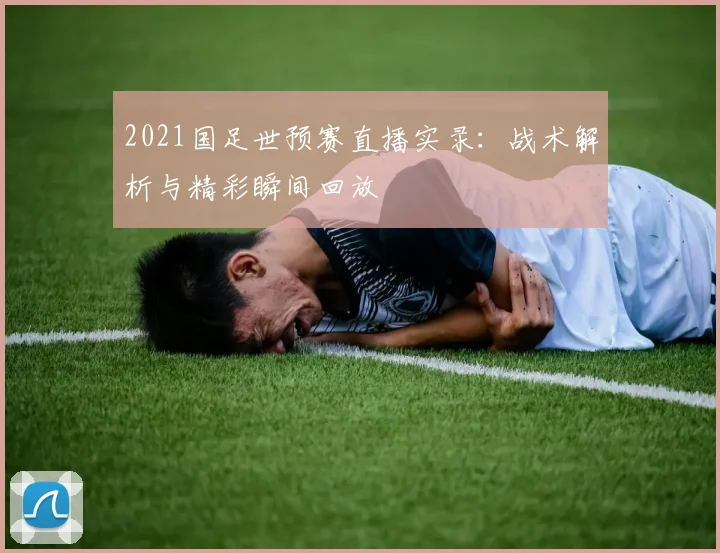 2021国足世预赛直播实录：战术解析与精彩瞬间回放