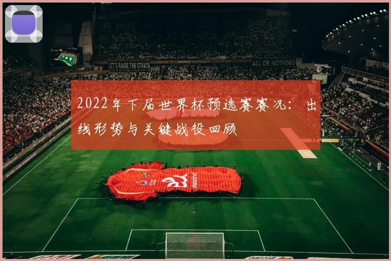 2022年下届世界杯预选赛赛况：出线形势与关键战役回顾