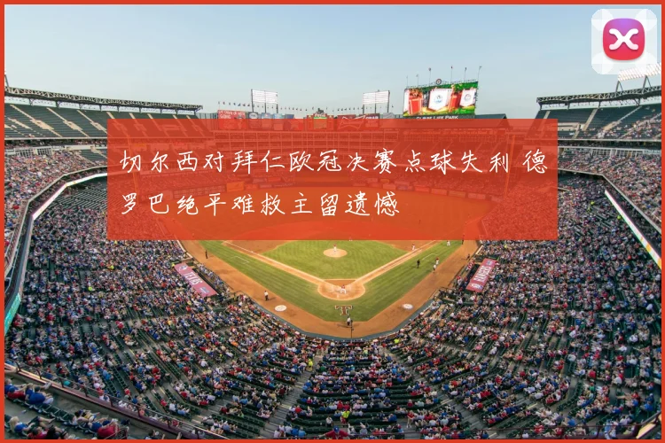 切尔西对拜仁欧冠决赛点球失利 德罗巴绝平难救主留遗憾