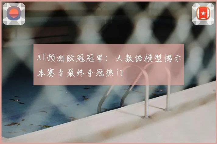 AI预测欧冠冠军：大数据模型揭示本赛季最终夺冠热门