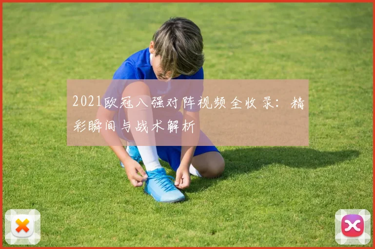 2021欧冠八强对阵视频全收录：精彩瞬间与战术解析