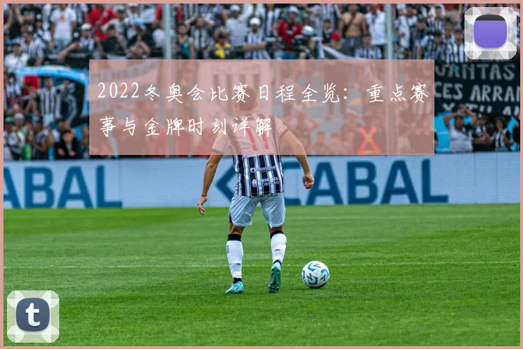 2022冬奥会比赛日程全览：重点赛事与金牌时刻详解
