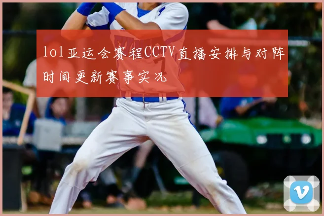 lol亚运会赛程CCTV直播安排与对阵时间更新赛事实况