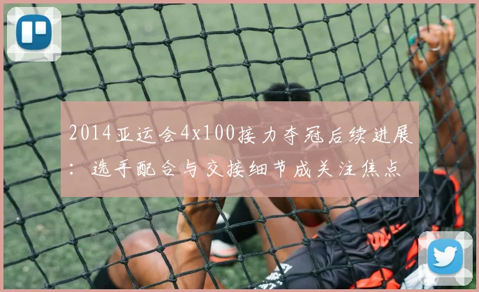 2014亚运会4x100接力夺冠后续进展：选手配合与交接细节成关注焦点
