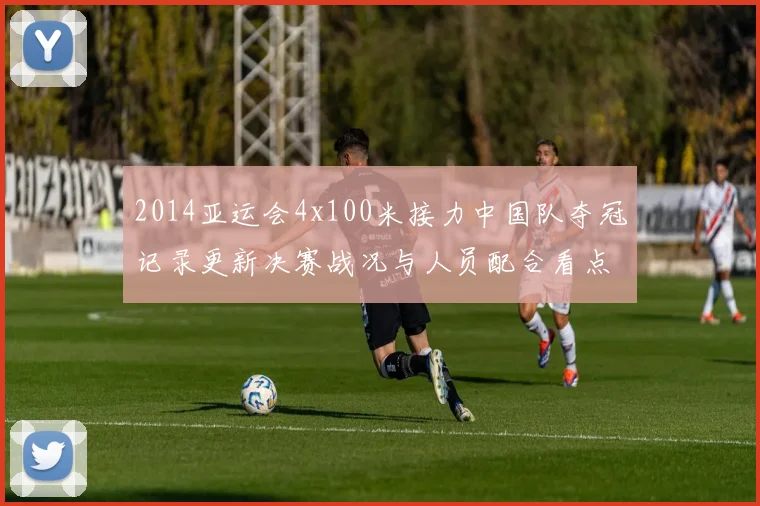 2014亚运会4x100米接力中国队夺冠记录更新决赛战况与人员配合看点