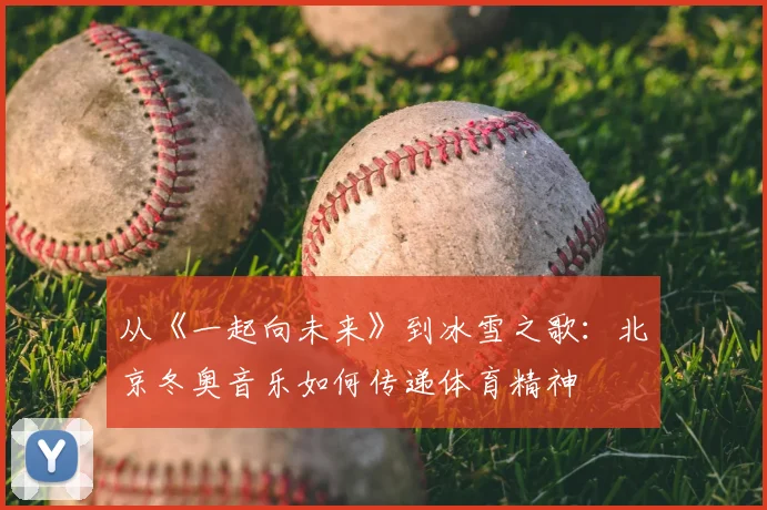 从《一起向未来》到冰雪之歌:北京冬奥音乐如何传递体育精神
