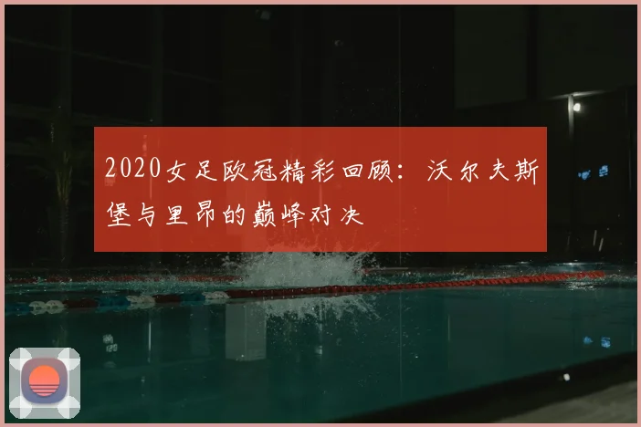 2020女足欧冠精彩回顾：沃尔夫斯堡与里昂的巅峰对决