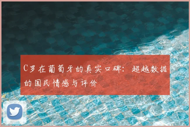 C罗在葡萄牙的真实口碑：超越数据的国民情感与评价