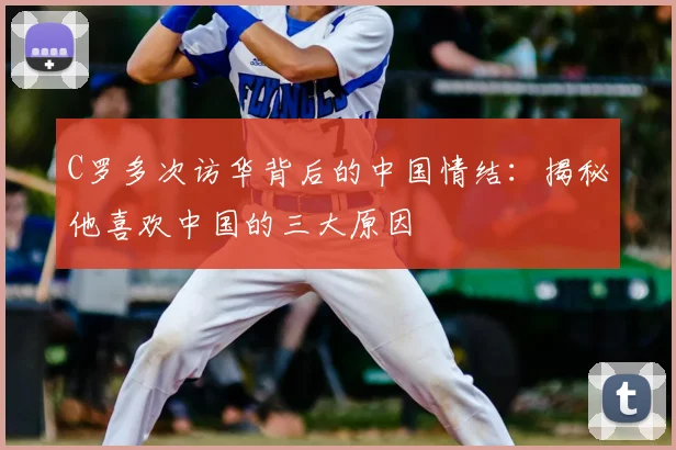 C罗多次访华背后的中国情结：揭秘他喜欢中国的三大原因