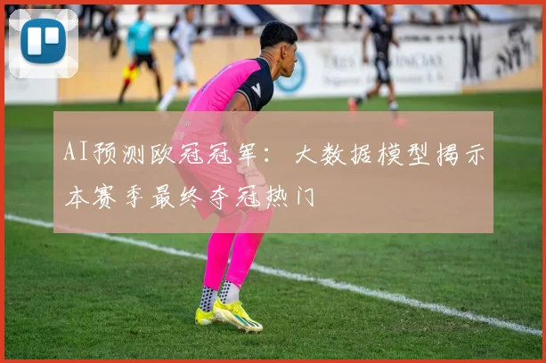 AI预测欧冠冠军：大数据模型揭示本赛季最终夺冠热门
