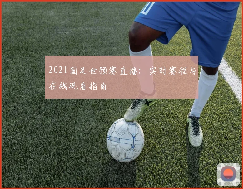 2021国足世预赛直播：实时赛程与在线观看指南