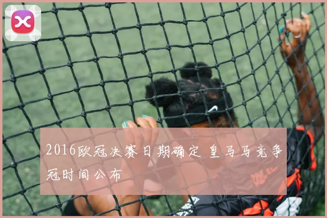 2016欧冠决赛日期确定 皇马马竞争冠时间公布
