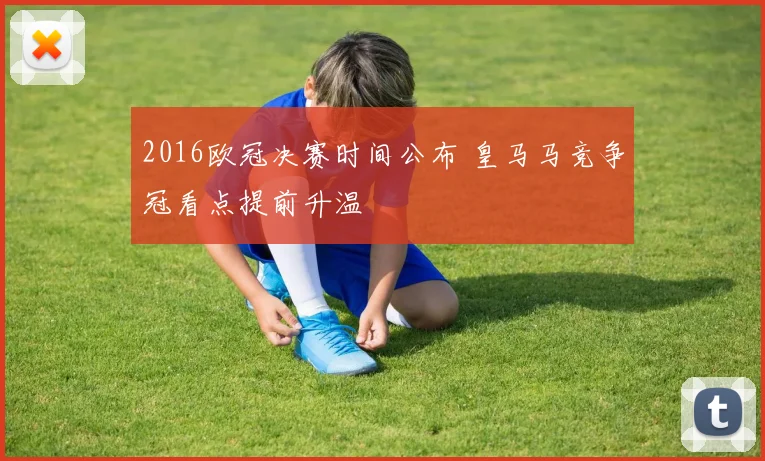 2016欧冠决赛时间公布 皇马马竞争冠看点提前升温