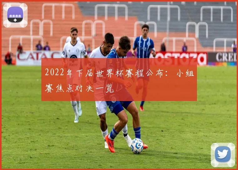 2022年下届世界杯赛程公布：小组赛焦点对决一览