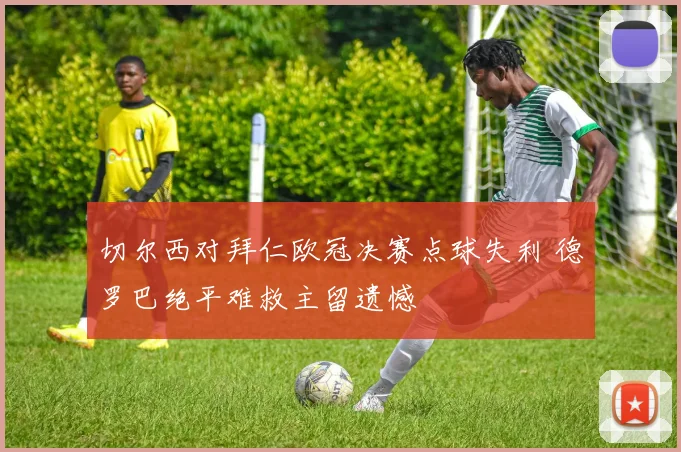 切尔西对拜仁欧冠决赛点球失利 德罗巴绝平难救主留遗憾