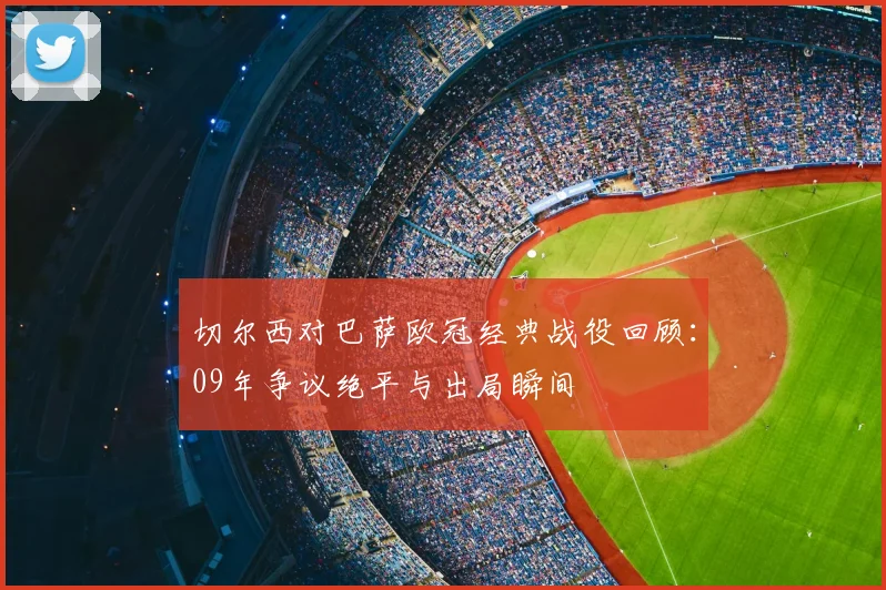 切尔西对巴萨欧冠经典战役回顾：09年争议绝平与出局瞬间